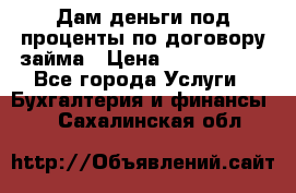 Дам деньги под проценты по договору займа › Цена ­ 1 800 000 - Все города Услуги » Бухгалтерия и финансы   . Сахалинская обл.